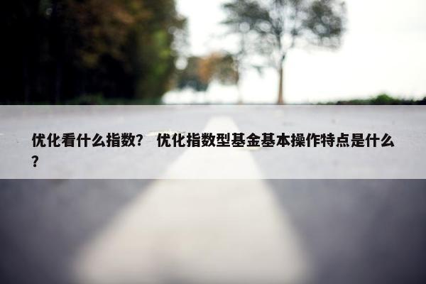 优化看什么指数？ 优化指数型基金基本操作特点是什么？