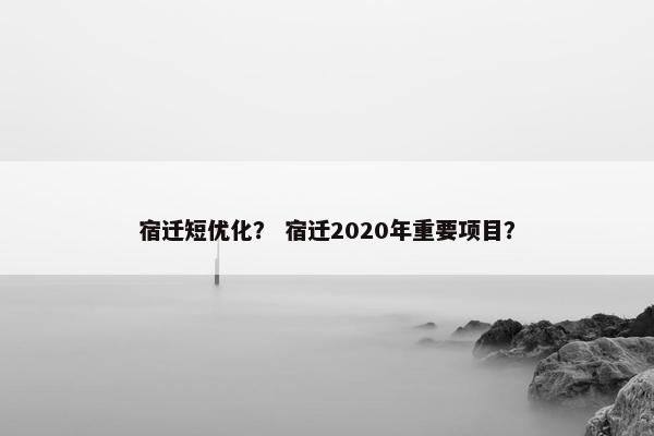 宿迁短优化？ 宿迁2020年重要项目？