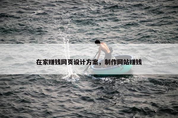 在家赚钱网页设计方案，制作网站赚钱