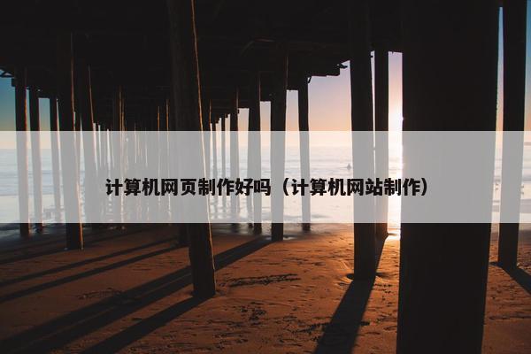 计算机网页制作好吗（计算机网站制作）