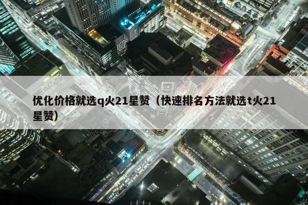 优化价格就选q火21星赞（快速排名方法就选t火21星赞）