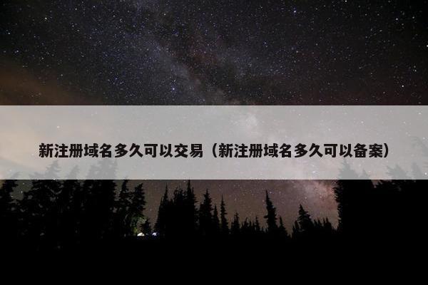 新注册域名多久可以交易（新注册域名多久可以备案）
