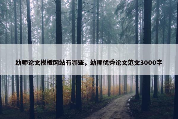 幼师论文模板网站有哪些，幼师优秀论文范文3000字
