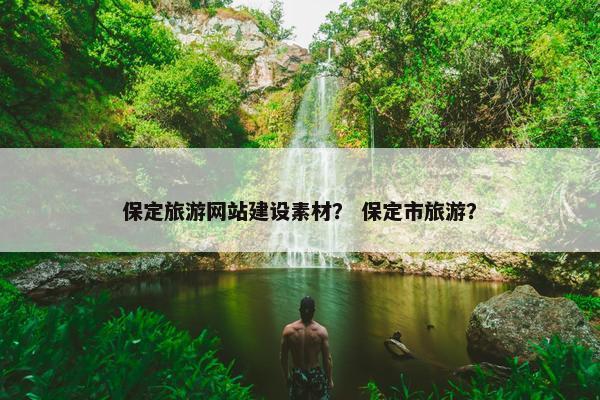 保定旅游网站建设素材？ 保定市旅游？
