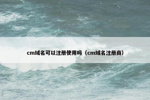 cm域名可以注册使用吗（cm域名注册商）
