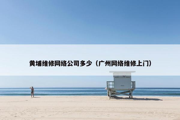 黄埔维修网络公司多少（广州网络维修上门）