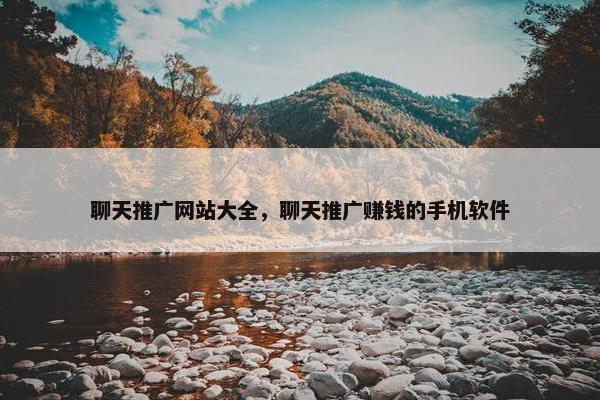 聊天推广网站大全，聊天推广赚钱的手机软件