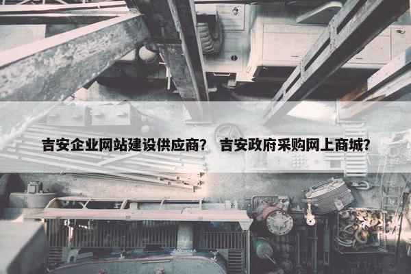吉安企业网站建设供应商？ 吉安政府采购网上商城？