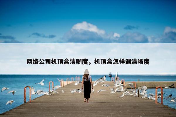 网络公司机顶盒清晰度，机顶盒怎样调清晰度