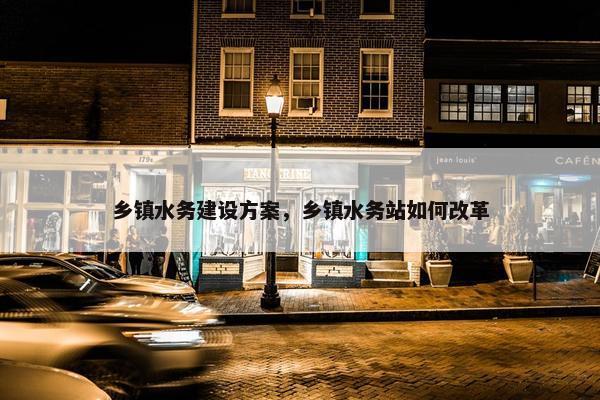 乡镇水务建设方案，乡镇水务站如何改革
