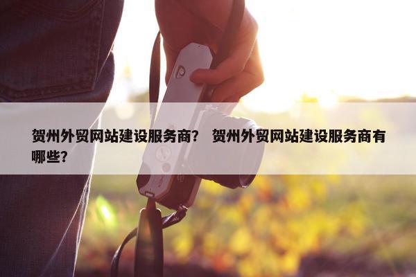 贺州外贸网站建设服务商？ 贺州外贸网站建设服务商有哪些？