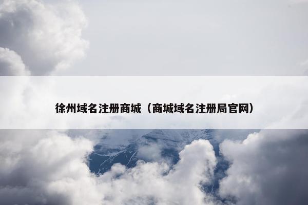 徐州域名注册商城（商城域名注册局官网）