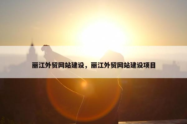 丽江外贸网站建设，丽江外贸网站建设项目