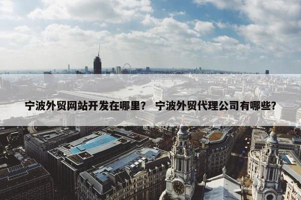 宁波外贸网站开发在哪里？ 宁波外贸代理公司有哪些？