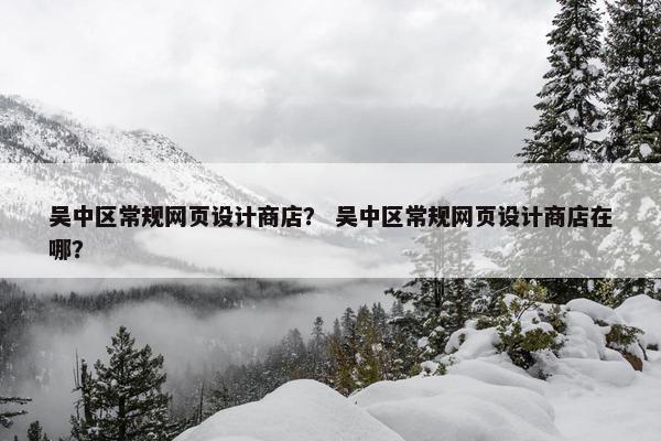 吴中区常规网页设计商店？ 吴中区常规网页设计商店在哪？