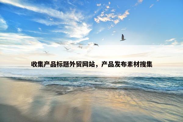 收集产品标题外贸网站，产品发布素材搜集