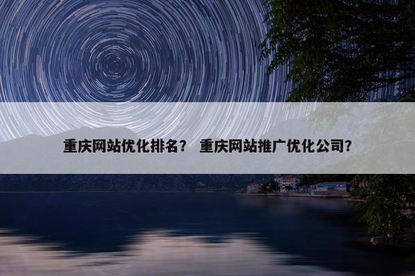 重庆网站优化排名？ 重庆网站推广优化公司？