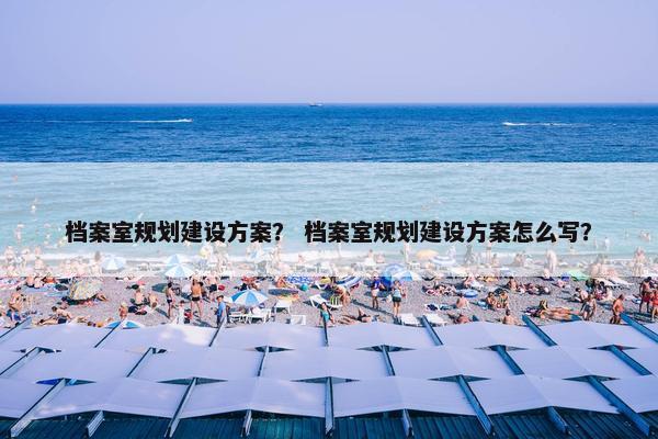 档案室规划建设方案？ 档案室规划建设方案怎么写？