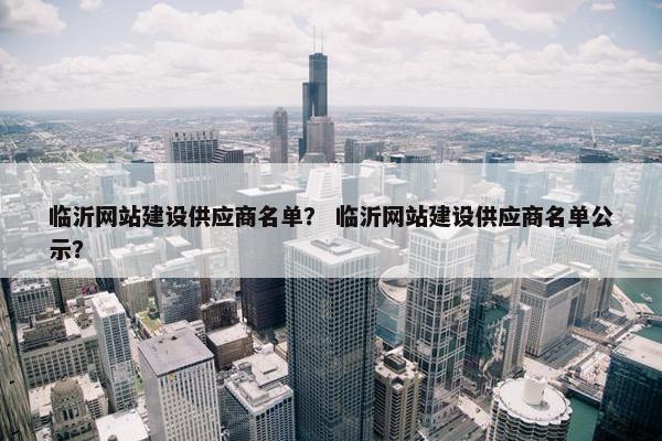 临沂网站建设供应商名单？ 临沂网站建设供应商名单公示？