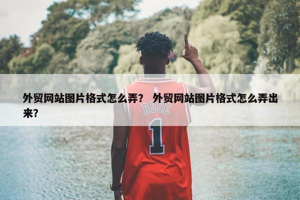 外贸网站图片格式怎么弄？ 外贸网站图片格式怎么弄出来？