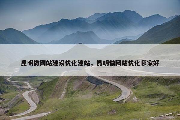 昆明做网站建设优化建站，昆明做网站优化哪家好