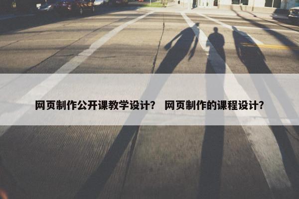 网页制作公开课教学设计？ 网页制作的课程设计？