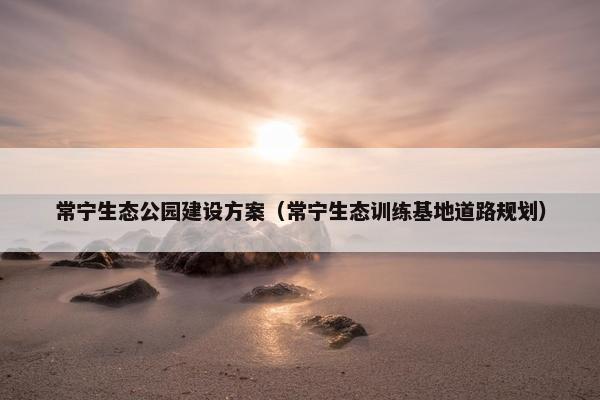 常宁生态公园建设方案（常宁生态训练基地道路规划）