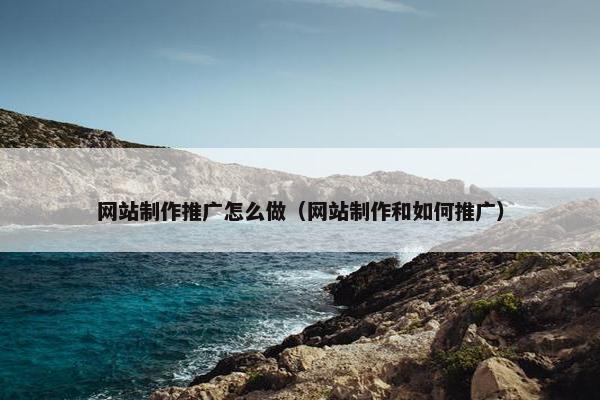 网站制作推广怎么做（网站制作和如何推广）