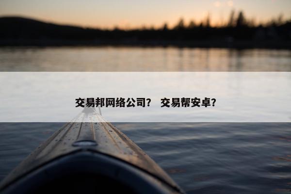 交易邦网络公司？ 交易帮安卓？