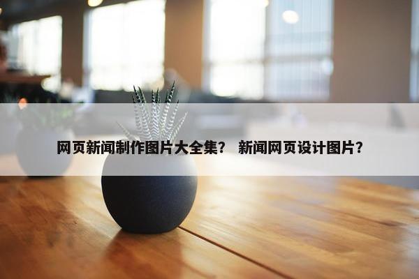 网页新闻制作图片大全集？ 新闻网页设计图片？
