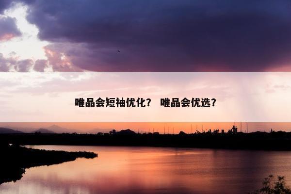 唯品会短袖优化？ 唯品会优选？