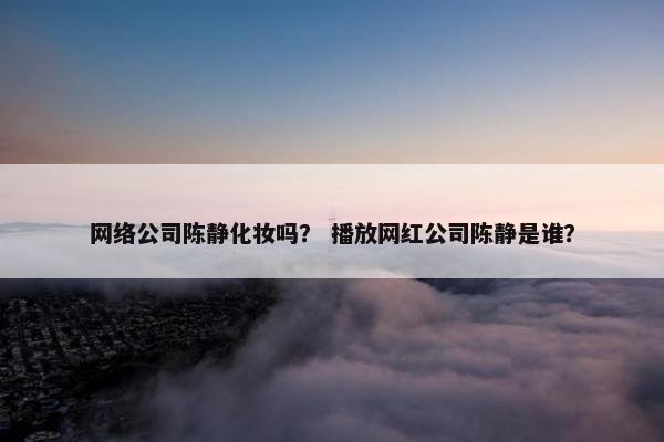 网络公司陈静化妆吗？ 播放网红公司陈静是谁？