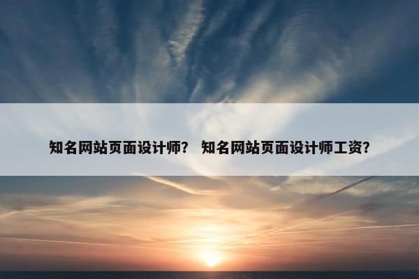 知名网站页面设计师？ 知名网站页面设计师工资？
