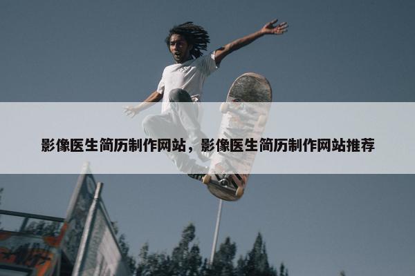 影像医生简历制作网站，影像医生简历制作网站推荐