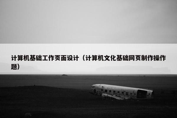 计算机基础工作页面设计（计算机文化基础网页制作操作题）