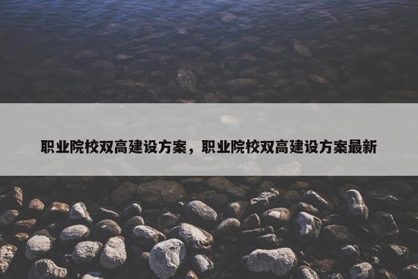 职业院校双高建设方案，职业院校双高建设方案最新