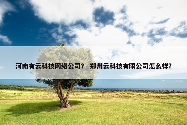 河南有云科技网络公司？ 郑州云科技有限公司怎么样？