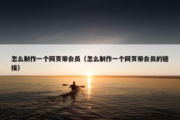 怎么制作一个网页带会员（怎么制作一个网页带会员的链接）