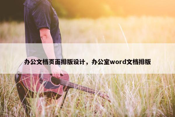 办公文档页面排版设计，办公室word文档排版