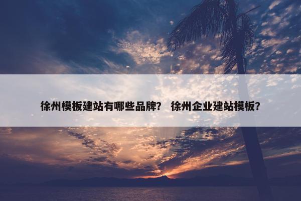 徐州模板建站有哪些品牌？ 徐州企业建站模板？