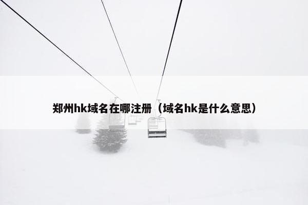 郑州hk域名在哪注册（域名hk是什么意思）