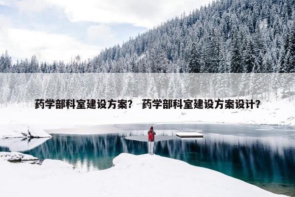药学部科室建设方案？ 药学部科室建设方案设计？