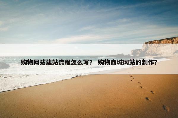 购物网站建站流程怎么写？ 购物商城网站的制作？