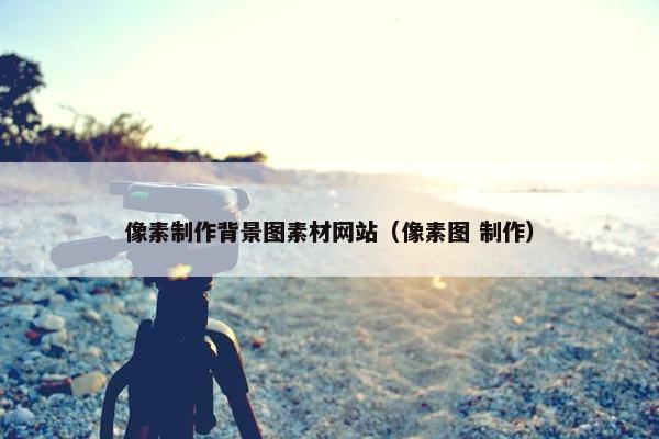 像素制作背景图素材网站（像素图 制作）