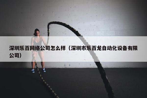 深圳乐百网络公司怎么样（深圳市乐百龙自动化设备有限公司）