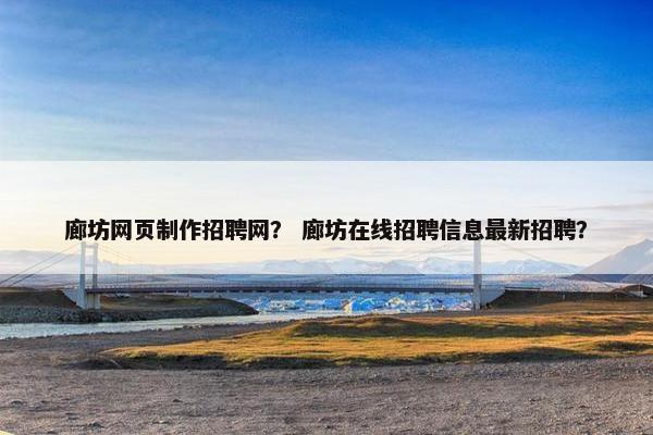 廊坊网页制作招聘网？ 廊坊在线招聘信息最新招聘？