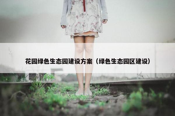 花园绿色生态园建设方案（绿色生态园区建设）