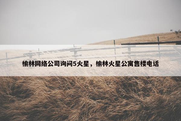 榆林网络公司询问5火星，榆林火星公寓售楼电话