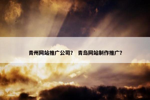 青州网站推广公司？ 青岛网站制作推广？