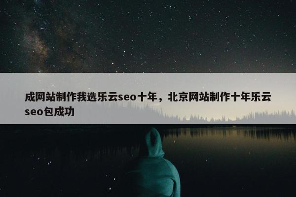 成网站制作我选乐云seo十年，北京网站制作十年乐云seo包成功